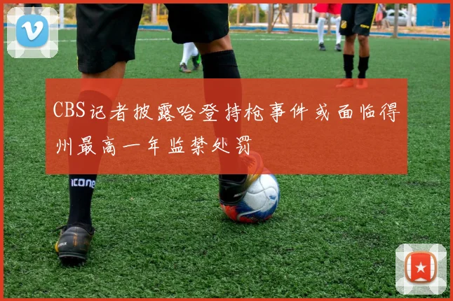 CBS记者披露哈登持枪事件或面临得州最高一年监禁处罚