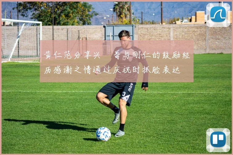 黄仁范分享兴慜哥与刚仁的鼓励经历感谢之情通过庆祝时抓脸表达