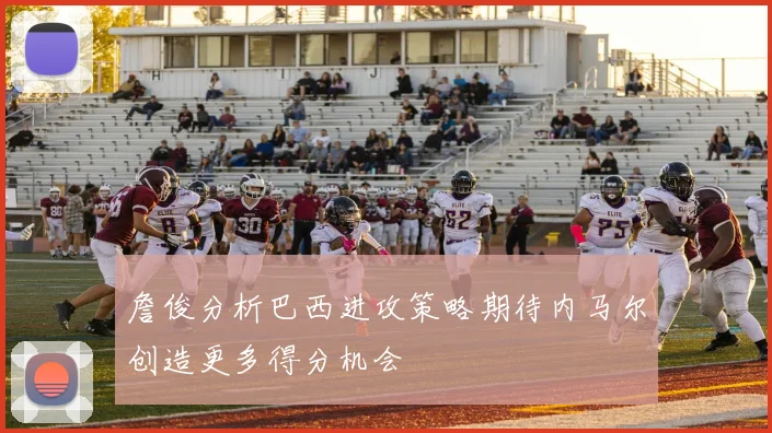 詹俊分析巴西进攻策略期待内马尔创造更多得分机会