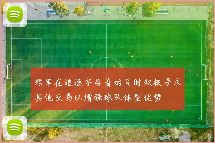 绿军在追逐字母哥的同时积极寻求其他交易以增强球队体型优势