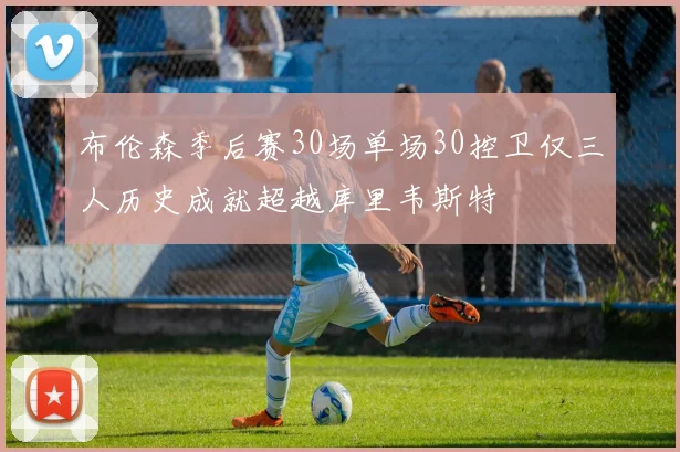 布伦森季后赛30场单场30控卫仅三人历史成就超越库里韦斯特
