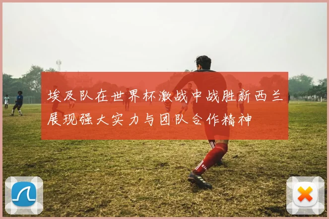 埃及队在世界杯激战中战胜新西兰展现强大实力与团队合作精神