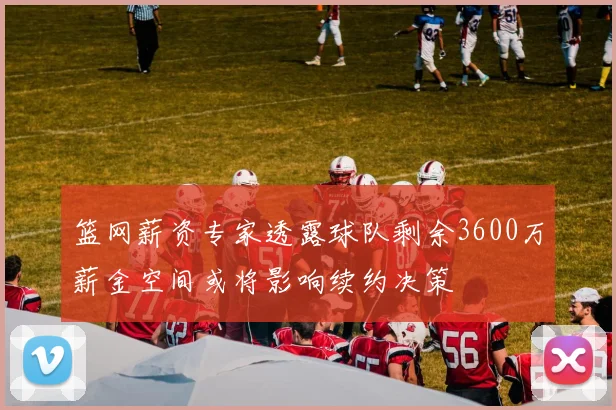 篮网薪资专家透露球队剩余3600万薪金空间或将影响续约决策