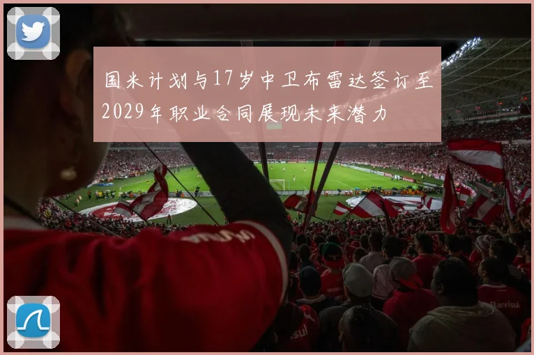 国米计划与17岁中卫布雷达签订至2029年职业合同展现未来潜力