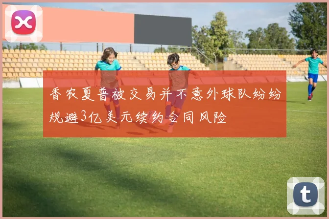 香农夏普被交易并不意外球队纷纷规避3亿美元续约合同风险