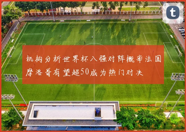 机构分析世界杯八强对阵概率法国摩洛哥有望超50成为热门对决