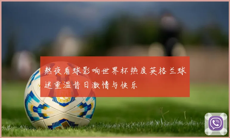 熬夜看球影响世界杯热度英格兰球迷重温昔日激情与快乐