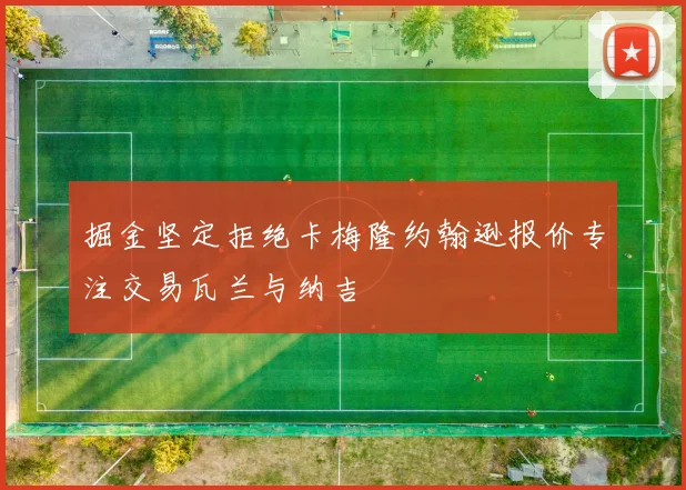 掘金坚定拒绝卡梅隆约翰逊报价专注交易瓦兰与纳吉