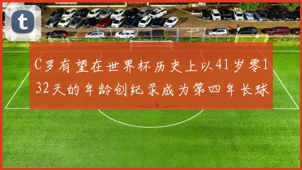 C罗有望在世界杯历史上以41岁零132天的年龄创纪录成为第四年长球员
