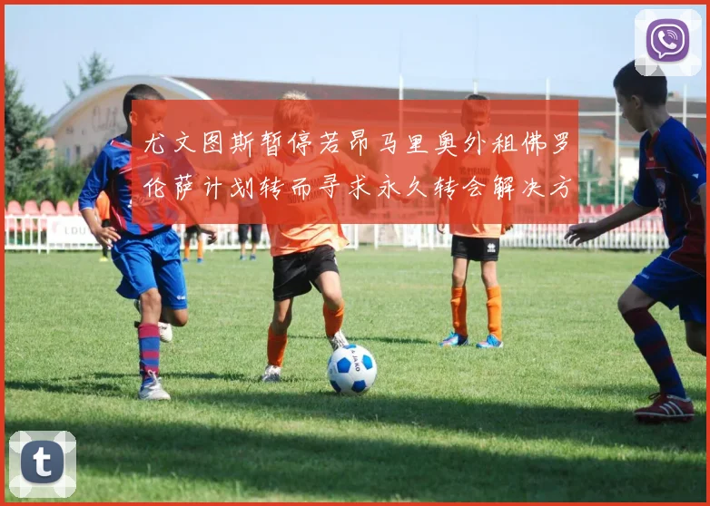尤文图斯暂停若昂马里奥外租佛罗伦萨计划转而寻求永久转会解决方案