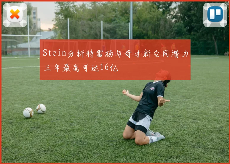 Stein分析特雷杨与奇才新合同潜力三年最高可达16亿