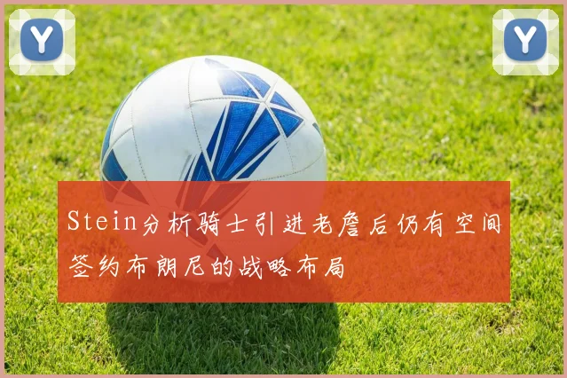 Stein分析骑士引进老詹后仍有空间签约布朗尼的战略布局