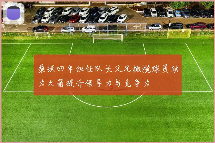 桑顿四年担任队长父兄橄榄球员助力火箭提升领导力与竞争力