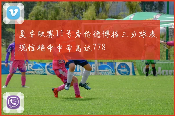 夏季联赛11号秀伦德博格三分球表现惊艳命中率高达778